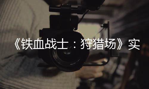 血战公布铁场士狩猎实机试玩视频