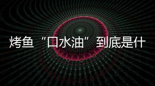 别口油简单如何到底是的辨烤鱼口水油什么水油