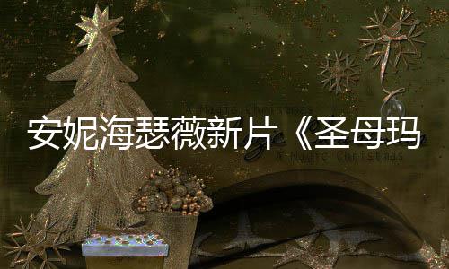 片曝光亚造型玛利薇新安妮海瑟火辣 太了圣母