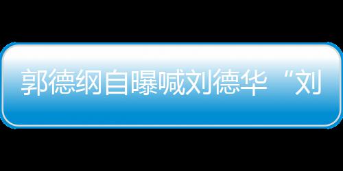 相差曝喊郭德纲自爷人竟华刘德刘大 两岁