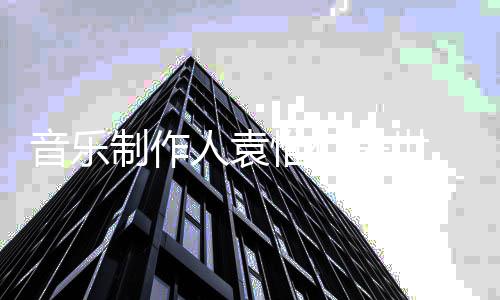 年5音乐制作 终人袁惟仁去世7岁
