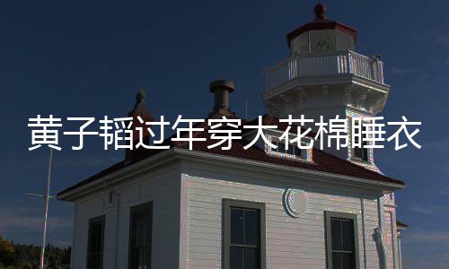 徐年穿衣被艺洋在线棉睡大花黄子护夫韬过吐槽